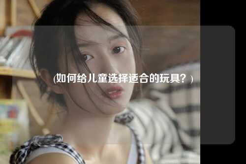 (如何给儿童选择适合的玩具?)